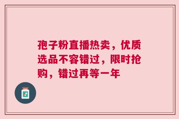 孢子粉直播热卖，优质选品不容错过，限时抢购，错过再等一年