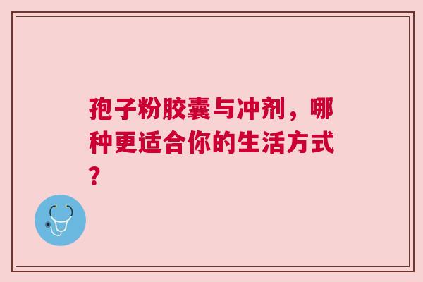 孢子粉胶囊与冲剂，哪种更适合你的生活方式？