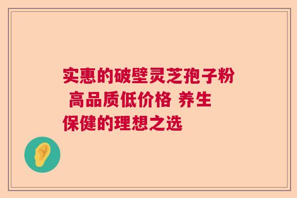 实惠的破壁灵芝孢子粉 高品质低价格 养生保健的理想之选