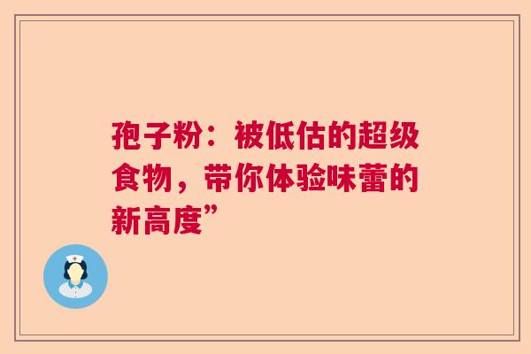 孢子粉：被低估的超级食物，带你体验味蕾的新高度”