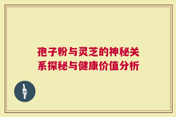 孢子粉与灵芝的神秘关系探秘与健康价值分析