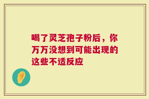 喝了灵芝孢子粉后，你万万没想到可能出现的这些不适反应