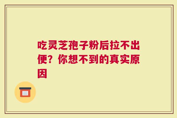 吃灵芝孢子粉后拉不出便？你想不到的真实原因