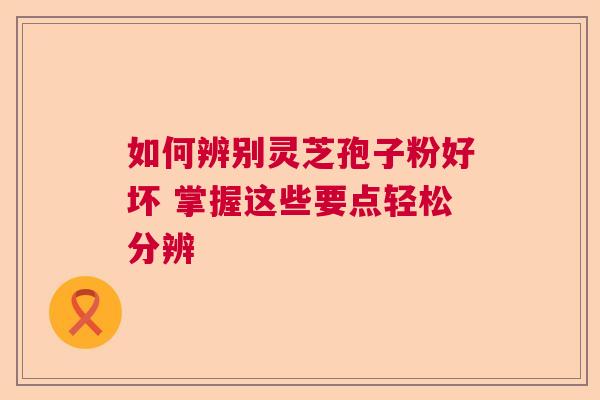 如何辨别灵芝孢子粉好坏 掌握这些要点轻松分辨