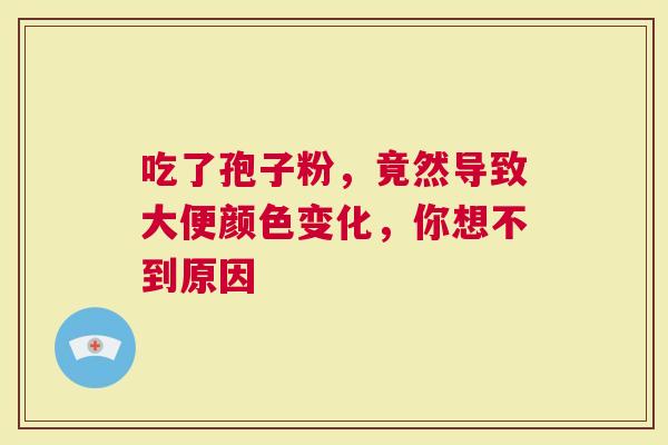 吃了孢子粉，竟然导致大便颜色变化，你想不到原因