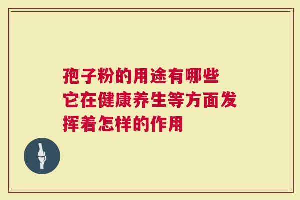 孢子粉的用途有哪些 它在健康养生等方面发挥着怎样的作用