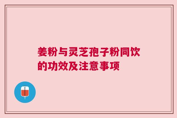 姜粉与灵芝孢子粉同饮的功效及注意事项