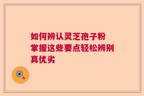 如何辨认灵芝孢子粉 掌握这些要点轻松辨别真优劣