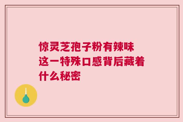 惊灵芝孢子粉有辣味 这一特殊口感背后藏着什么秘密