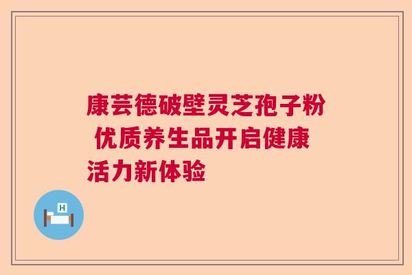 康芸德破壁灵芝孢子粉 优质养生品开启健康活力新体验