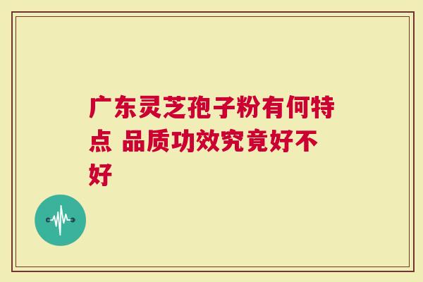 广东灵芝孢子粉有何特点 品质功效究竟好不好