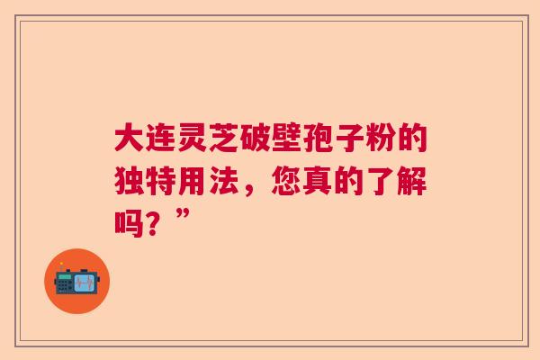 大连灵芝破壁孢子粉的独特用法，您真的了解吗？”