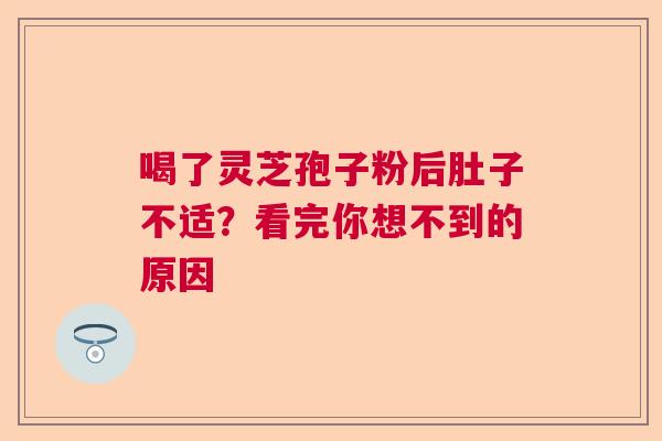 喝了灵芝孢子粉后肚子不适？看完你想不到的原因