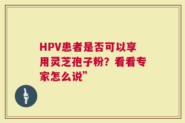 HPV患者是否可以享用灵芝孢子粉？看看专家怎么说”