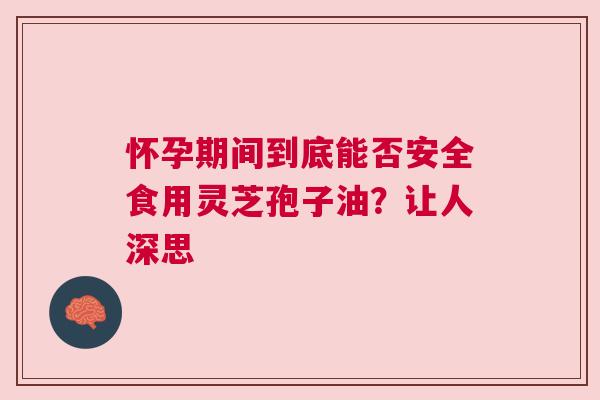 怀孕期间到底能否安全食用灵芝孢子油？让人深思