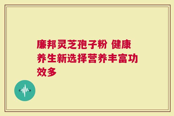 廉邦灵芝孢子粉 健康养生新选择营养丰富功效多