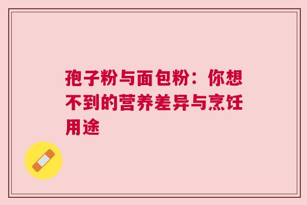 孢子粉与面包粉：你想不到的营养差异与烹饪用途