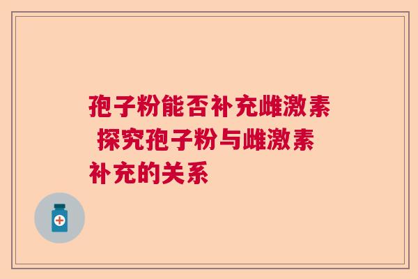 孢子粉能否补充雌激素 探究孢子粉与雌激素补充的关系