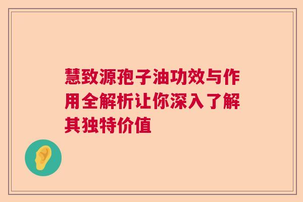 慧致源孢子油功效与作用全解析让你深入了解其独特价值