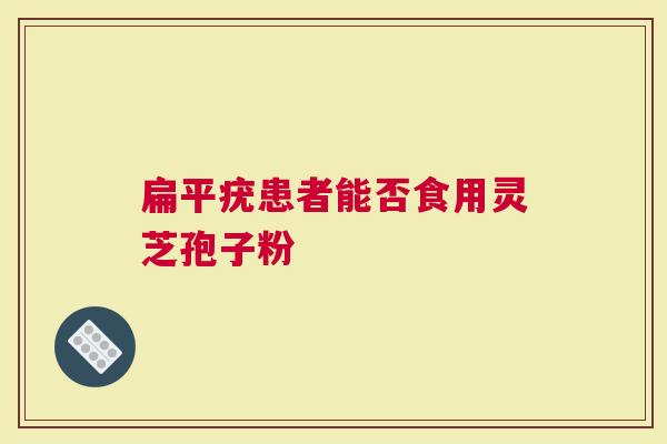 扁平疣患者能否食用灵芝孢子粉