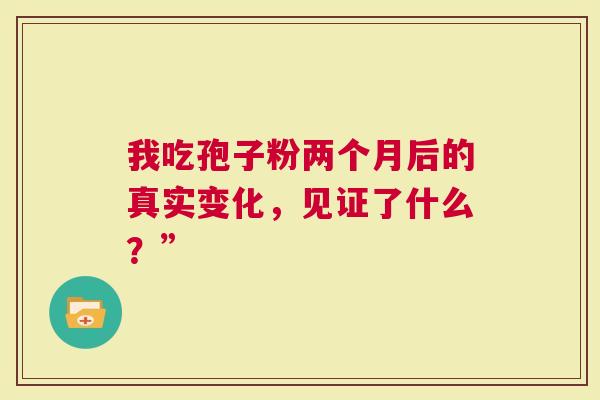 我吃孢子粉两个月后的真实变化，见证了什么？”