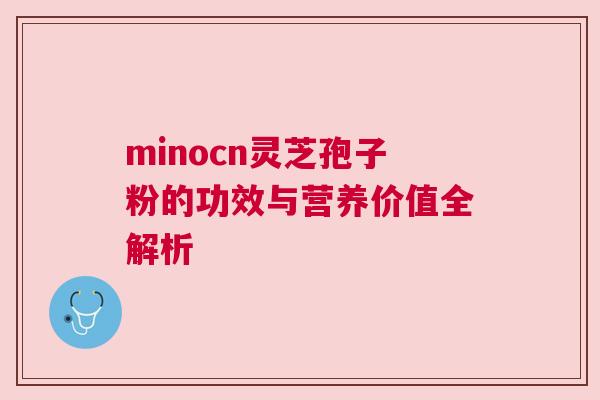 minocn灵芝孢子粉的功效与营养价值全解析