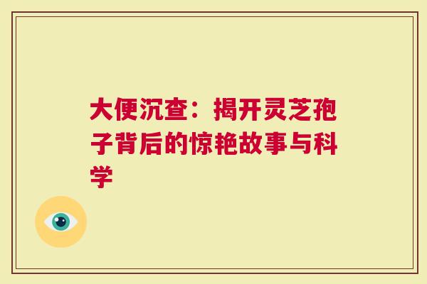 大便沉查：揭开灵芝孢子背后的惊艳故事与科学