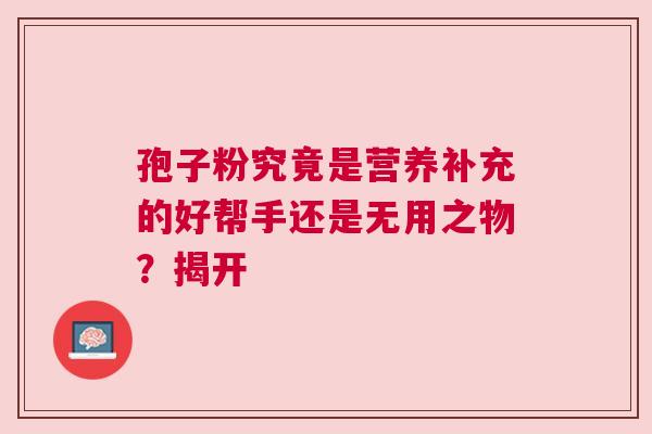 孢子粉究竟是营养补充的好帮手还是无用之物？揭开