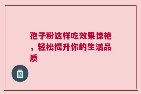 孢子粉这样吃效果惊艳，轻松提升你的生活品质