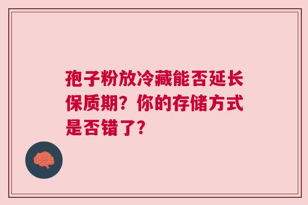 孢子粉放冷藏能否延长保质期？你的存储方式是否错了？