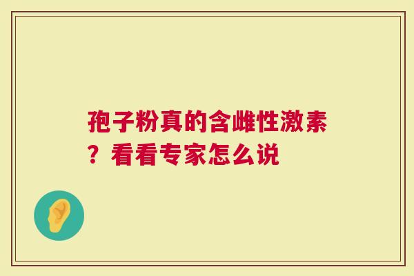 孢子粉真的含雌性激素？看看专家怎么说