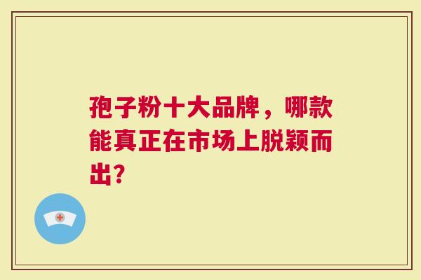 孢子粉十大品牌，哪款能真正在市场上脱颖而出？