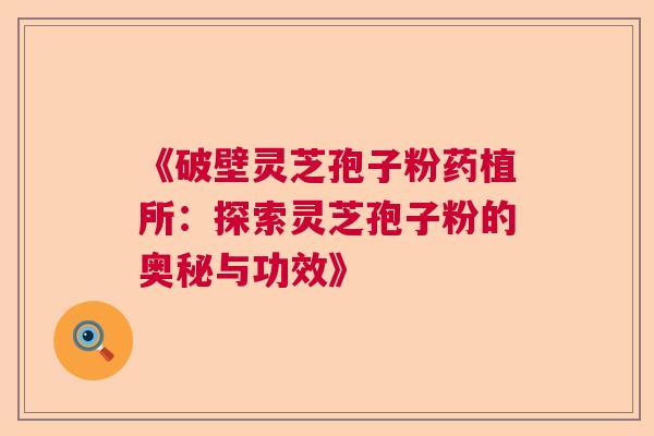 《破壁灵芝孢子粉药植所：探索灵芝孢子粉的奥秘与功效》