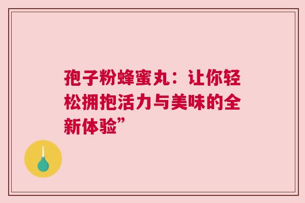 孢子粉蜂蜜丸：让你轻松拥抱活力与美味的全新体验”