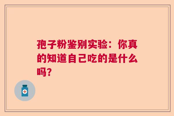 孢子粉鉴别实验：你真的知道自己吃的是什么吗？