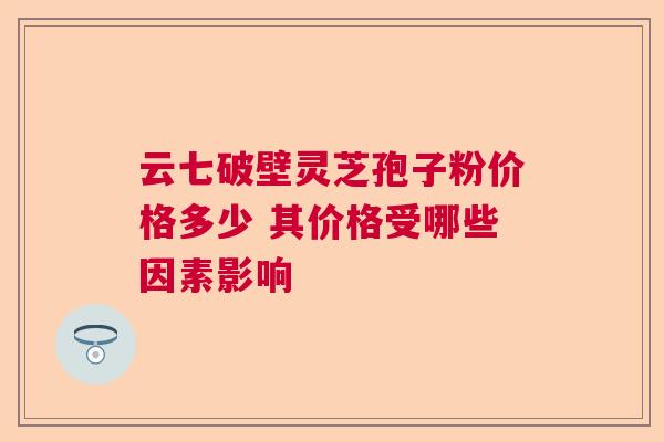 云七破壁灵芝孢子粉价格多少 其价格受哪些因素影响