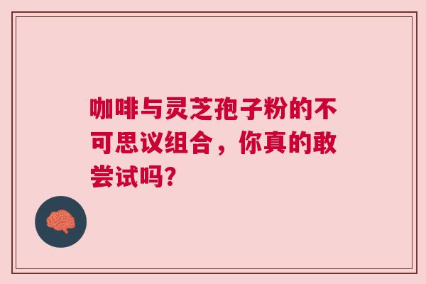 咖啡与灵芝孢子粉的不可思议组合，你真的敢尝试吗？