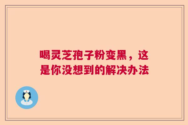 喝灵芝孢子粉变黑，这是你没想到的解决办法