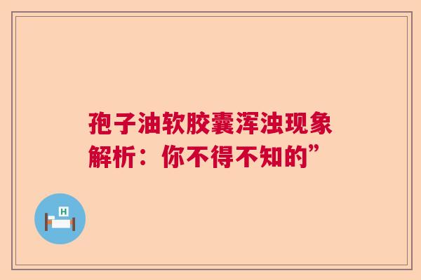 孢子油软胶囊浑浊现象解析：你不得不知的”