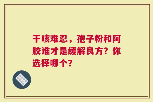 干咳难忍，孢子粉和阿胶谁才是缓解良方？你选择哪个？