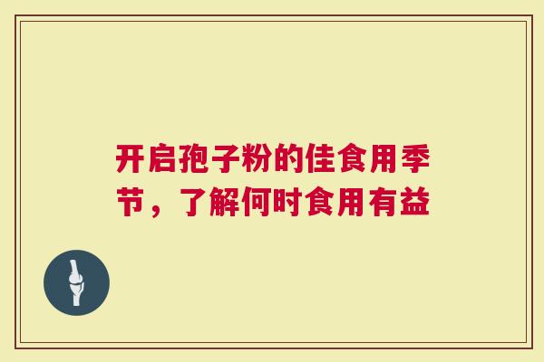开启孢子粉的佳食用季节，了解何时食用有益
