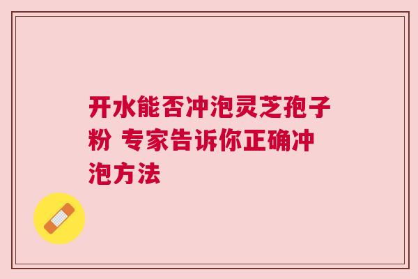 开水能否冲泡灵芝孢子粉 专家告诉你正确冲泡方法