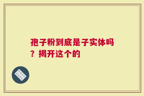 孢子粉到底是子实体吗？揭开这个的