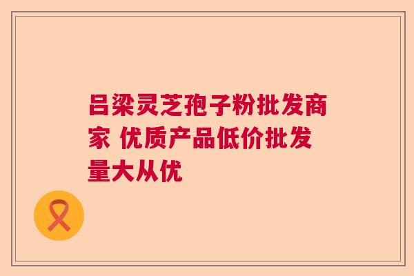 吕梁灵芝孢子粉批发商家 优质产品低价批发量大从优