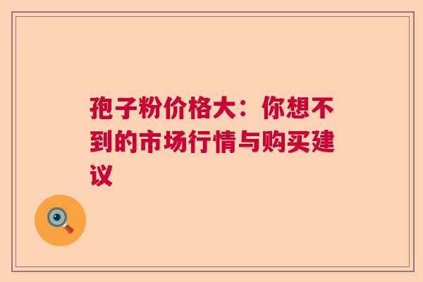 孢子粉价格大：你想不到的市场行情与购买建议