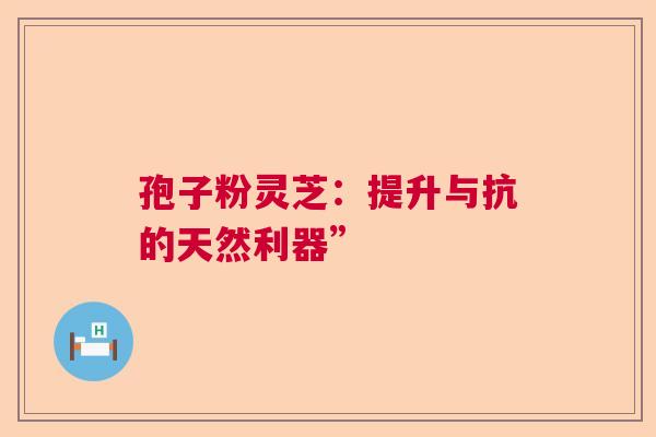 孢子粉灵芝：提升与抗的天然利器”