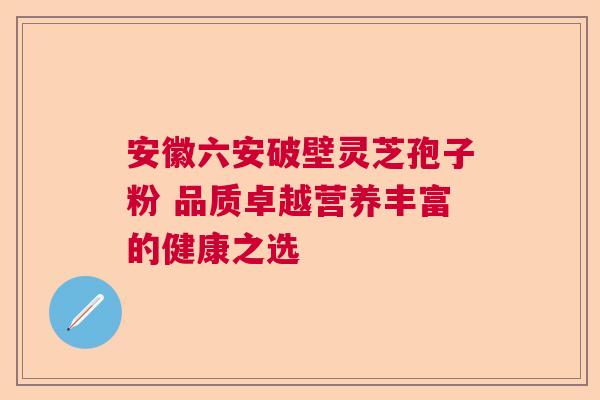 安徽六安破壁灵芝孢子粉 品质卓越营养丰富的健康之选