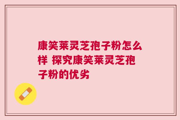 康笑莱灵芝孢子粉怎么样 探究康笑莱灵芝孢子粉的优劣