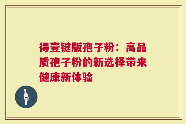 得壹键版孢子粉：高品质孢子粉的新选择带来健康新体验