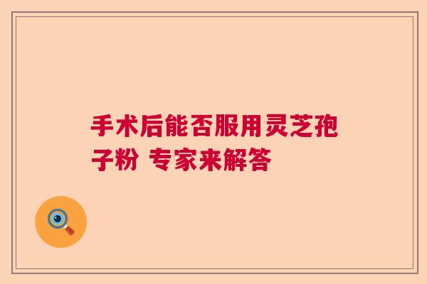 手术后能否服用灵芝孢子粉 专家来解答
